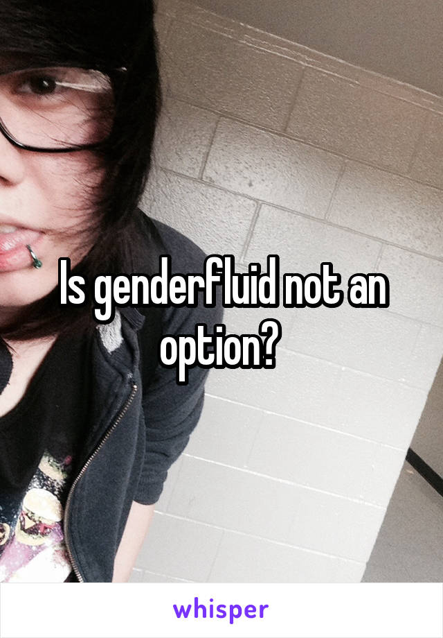 Is genderfluid not an option? 