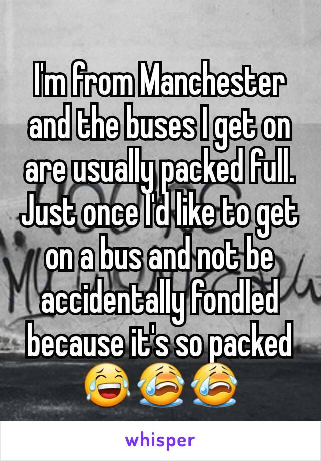I'm from Manchester and the buses I get on are usually packed full. Just once I'd like to get on a bus and not be accidentally fondled because it's so packed 😂😭😭