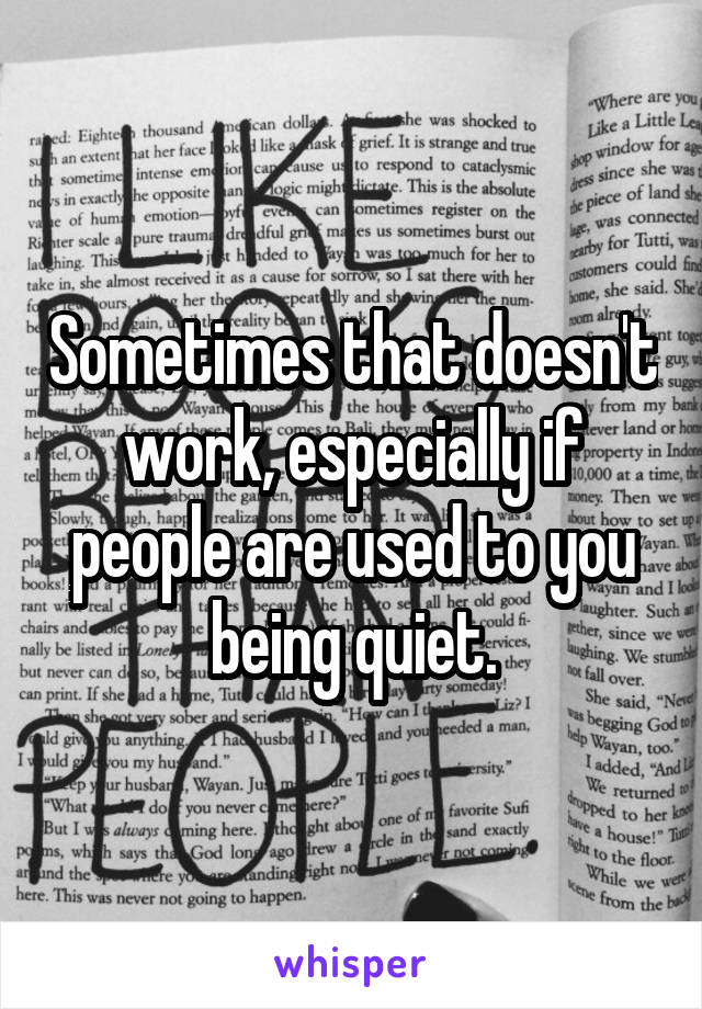 Sometimes that doesn't work, especially if people are used to you being quiet.