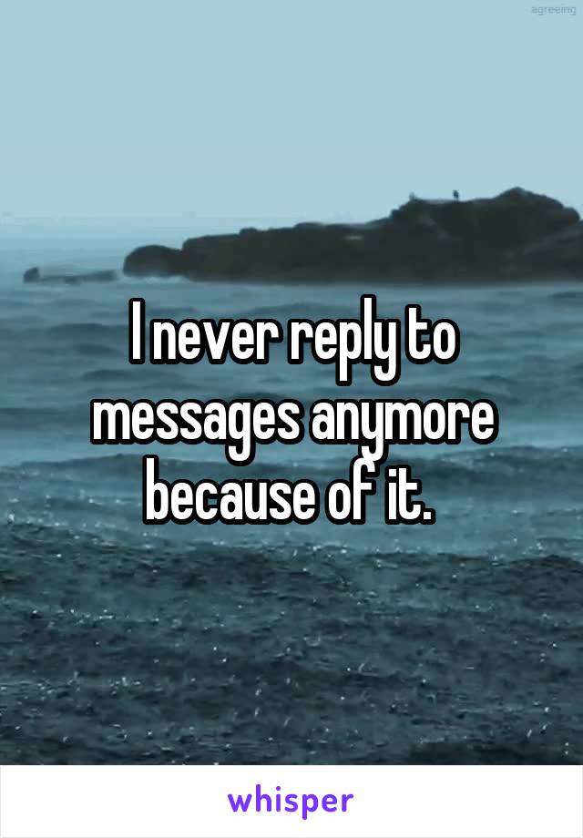I never reply to messages anymore because of it. 