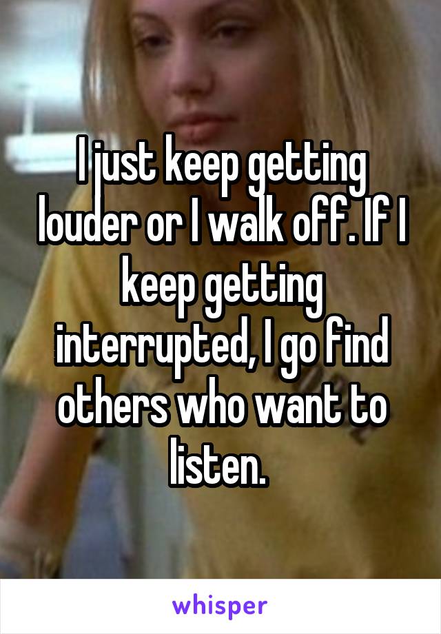 I just keep getting louder or I walk off. If I keep getting interrupted, I go find others who want to listen. 