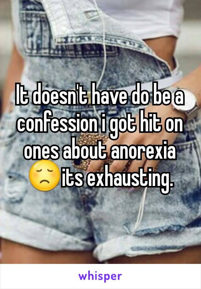 It doesn't have do be a confession i got hit on ones about anorexia 😞its exhausting.