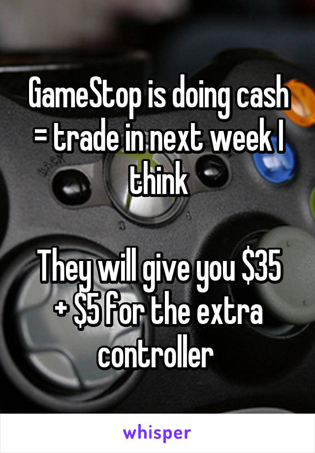 GameStop is doing cash = trade in next week I think

They will give you $35 + $5 for the extra controller 