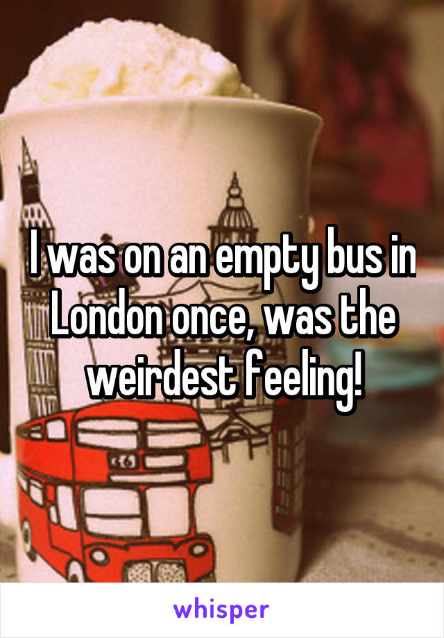 I was on an empty bus in London once, was the weirdest feeling!