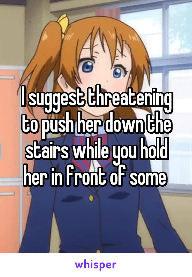 I suggest threatening to push her down the stairs while you hold her in front of some 