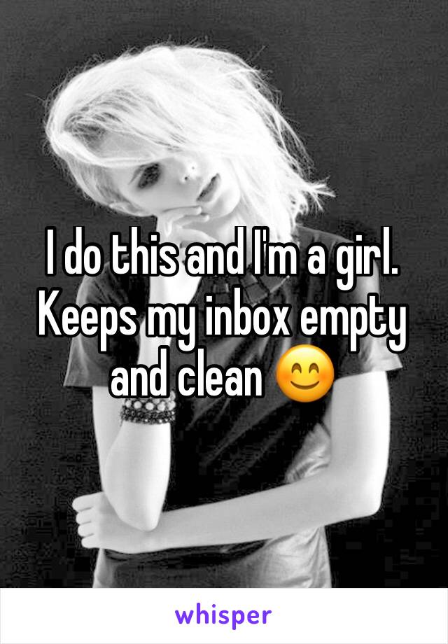 I do this and I'm a girl. Keeps my inbox empty and clean 😊