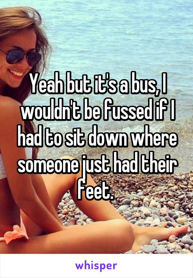 Yeah but it's a bus, I wouldn't be fussed if I had to sit down where someone just had their feet. 