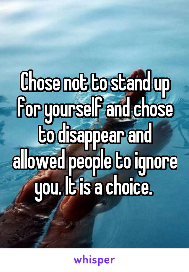 Chose not to stand up for yourself and chose to disappear and allowed people to ignore you. It is a choice. 