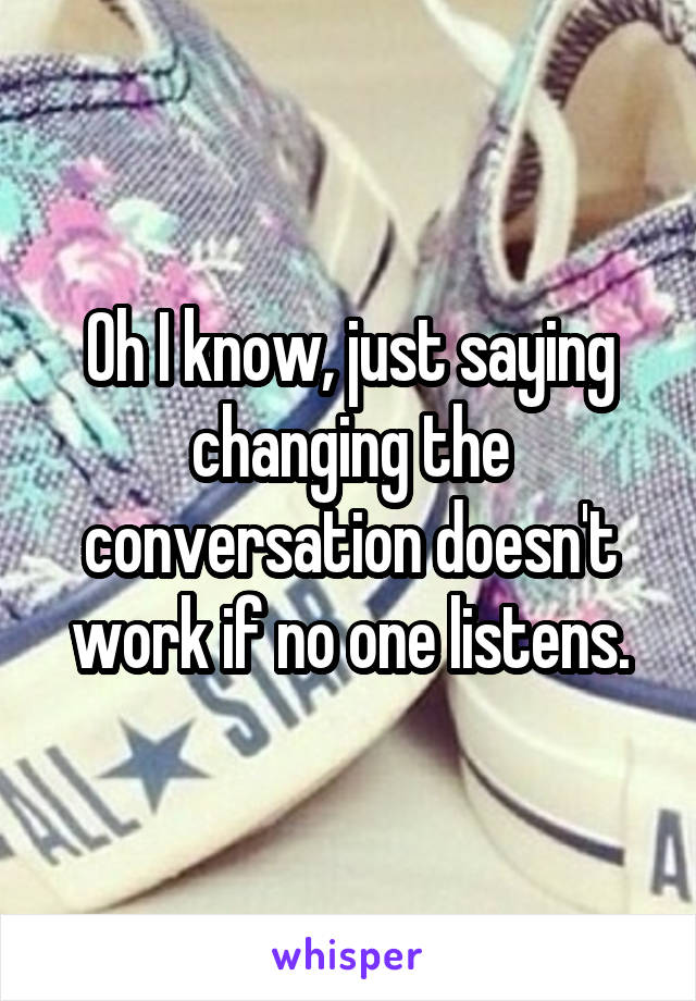 Oh I know, just saying changing the conversation doesn't work if no one listens.