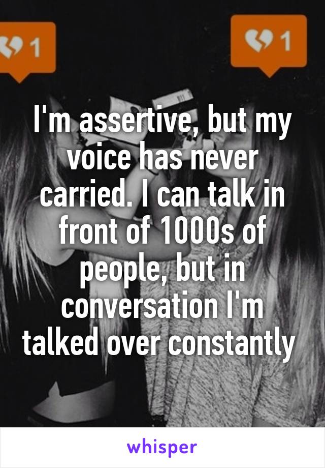 I'm assertive, but my voice has never carried. I can talk in front of 1000s of people, but in conversation I'm talked over constantly 