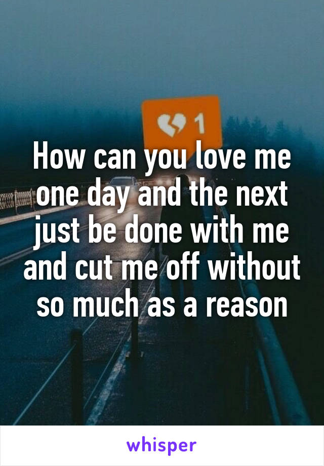 How can you love me one day and the next just be done with me and cut me off without so much as a reason