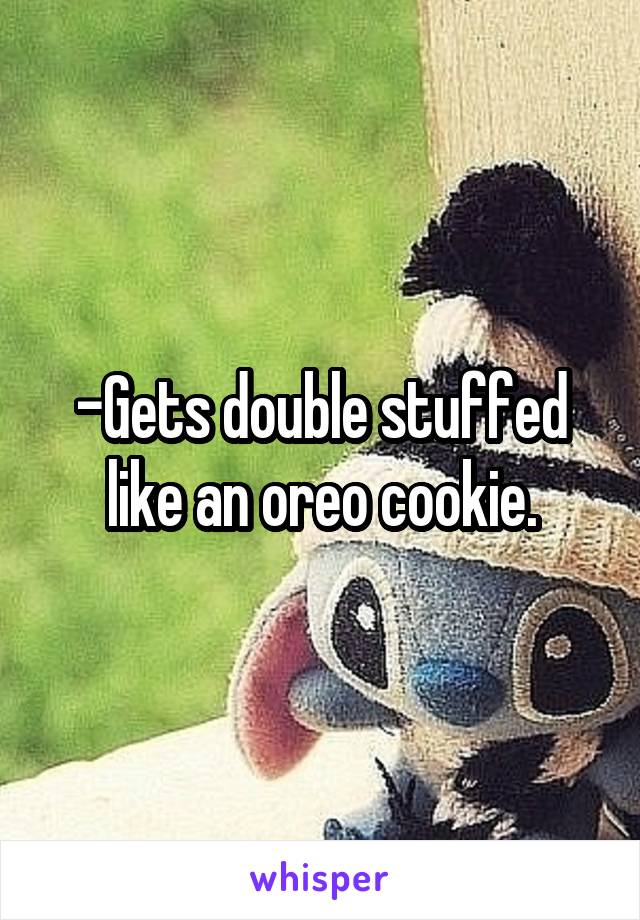 -Gets double stuffed like an oreo cookie.