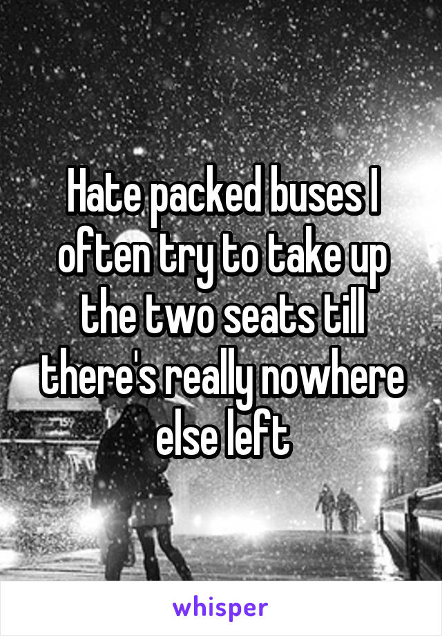 Hate packed buses I often try to take up the two seats till there's really nowhere else left