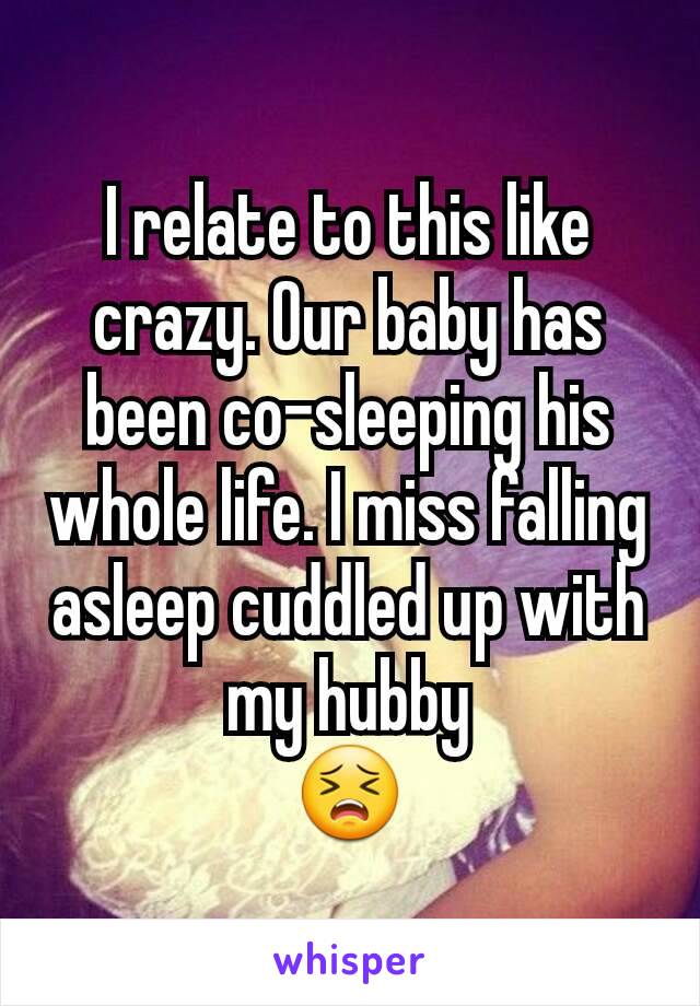 I relate to this like crazy. Our baby has been co-sleeping his whole life. I miss falling asleep cuddled up with my hubby
😣