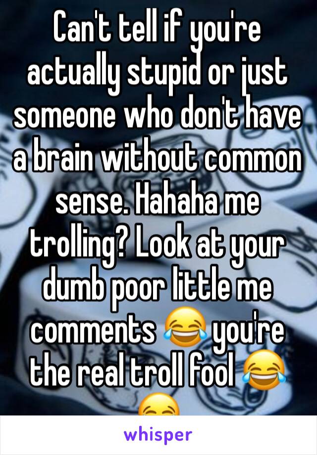 Can't tell if you're actually stupid or just someone who don't have a brain without common sense. Hahaha me trolling? Look at your dumb poor little me comments 😂 you're the real troll fool 😂😂