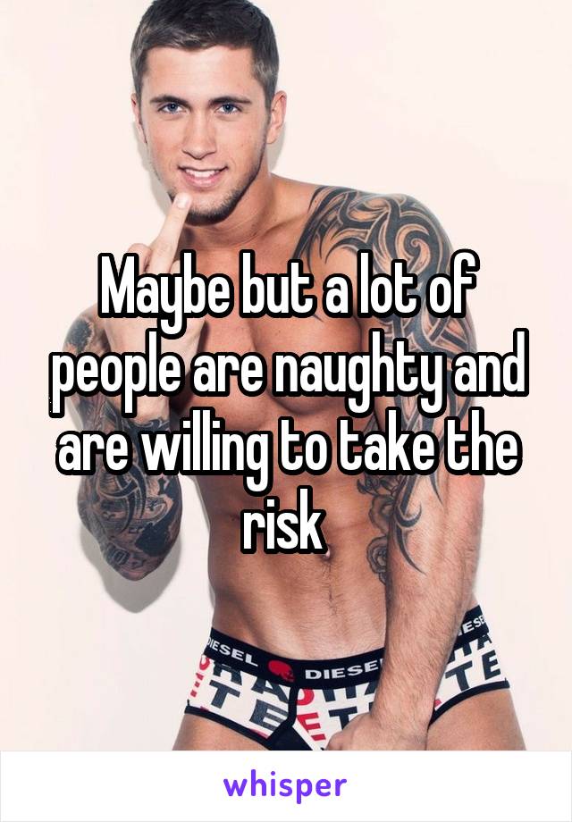 Maybe but a lot of people are naughty and are willing to take the risk 