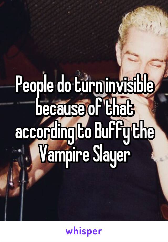 People do turn invisible because of that according to Buffy the Vampire Slayer