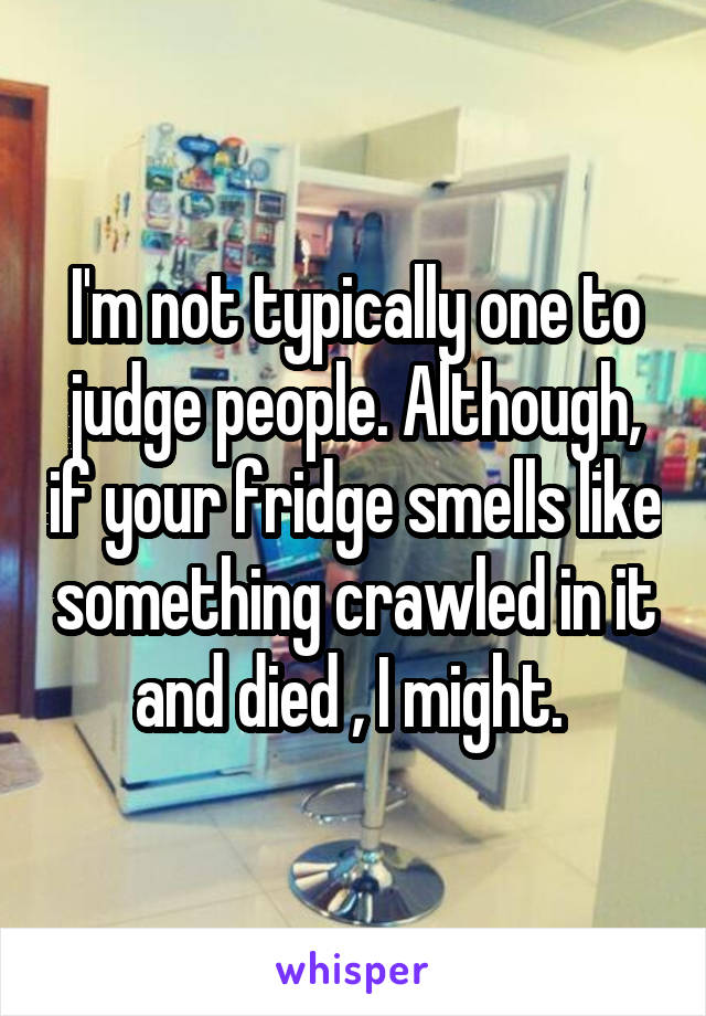 I'm not typically one to judge people. Although, if your fridge smells like something crawled in it and died , I might. 