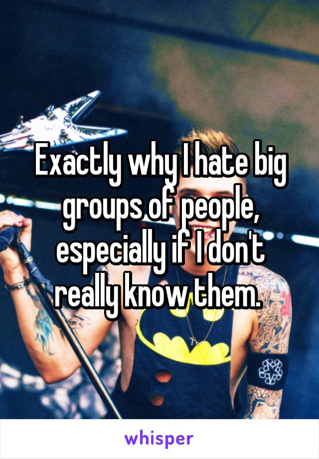 Exactly why I hate big groups of people, especially if I don't really know them. 