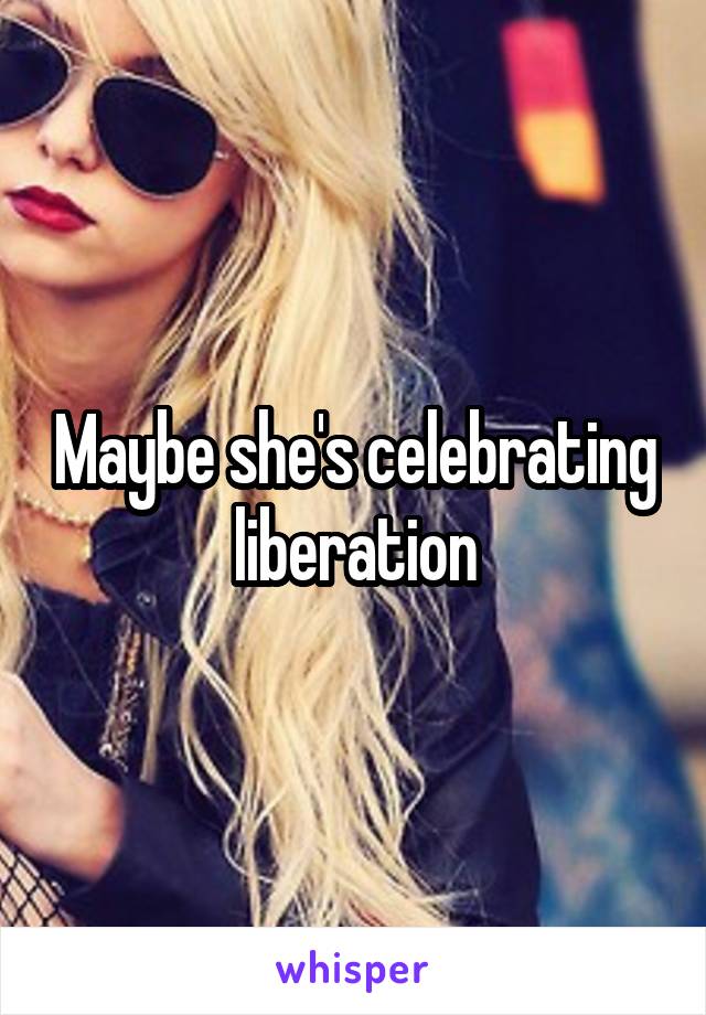 Maybe she's celebrating liberation