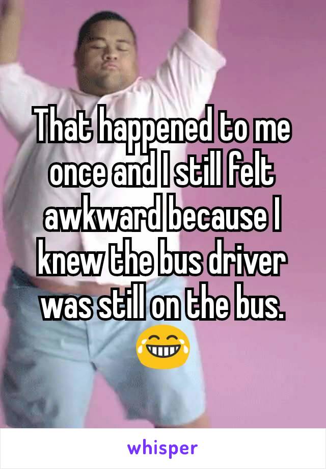 That happened to me once and I still felt awkward because I knew the bus driver was still on the bus. 😂