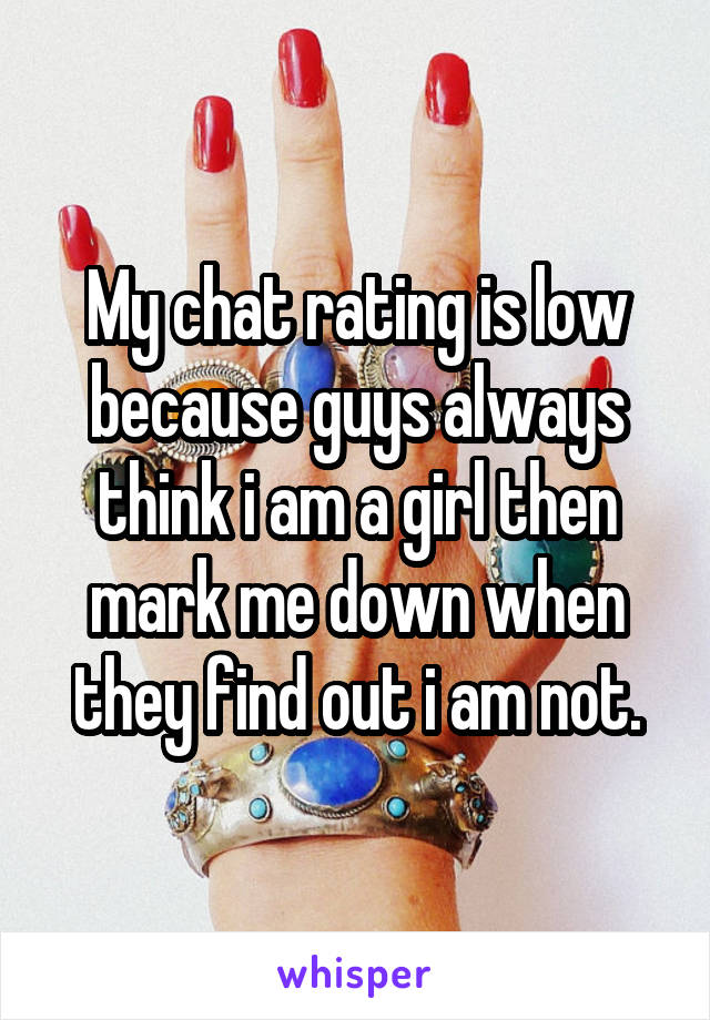 My chat rating is low because guys always think i am a girl then mark me down when they find out i am not.
