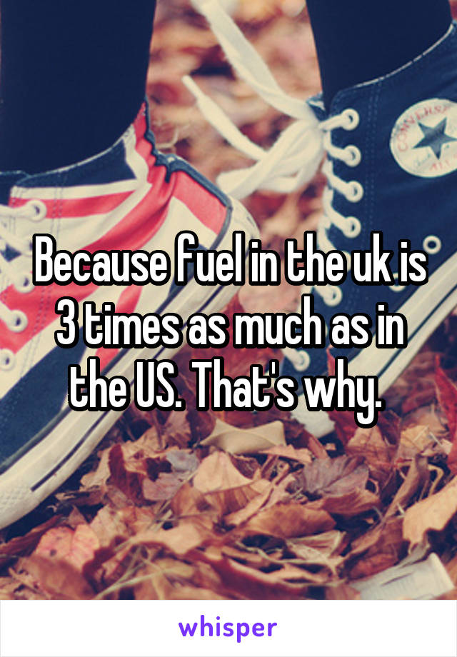 Because fuel in the uk is 3 times as much as in the US. That's why. 