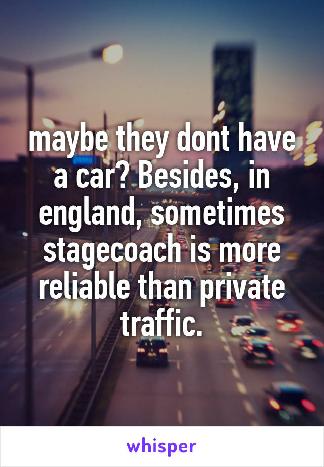 maybe they dont have a car? Besides, in england, sometimes stagecoach is more reliable than private traffic.