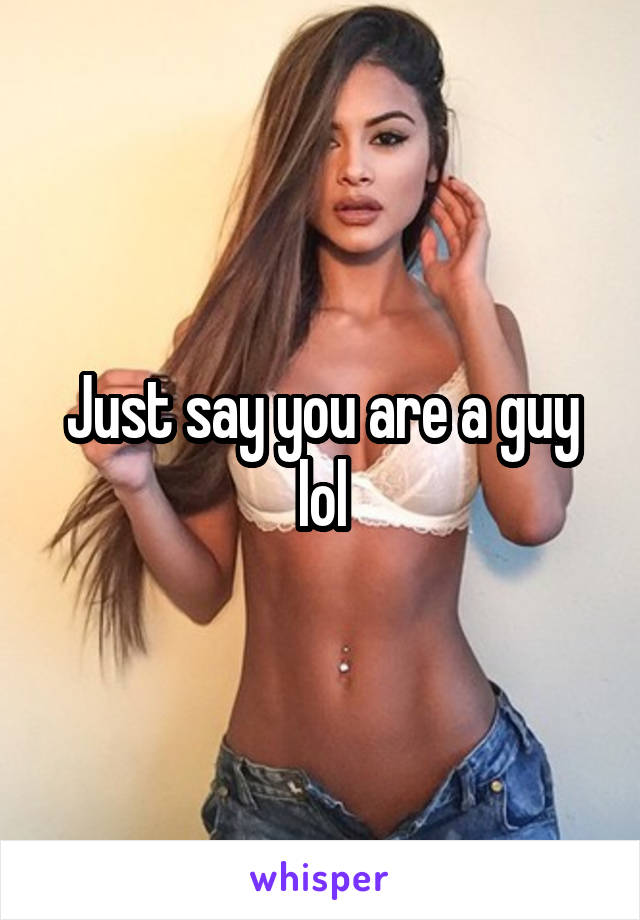 Just say you are a guy lol