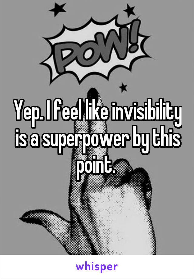 Yep. I feel like invisibility is a superpower by this point. 