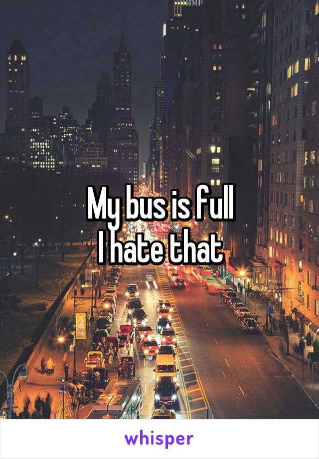 My bus is full
I hate that