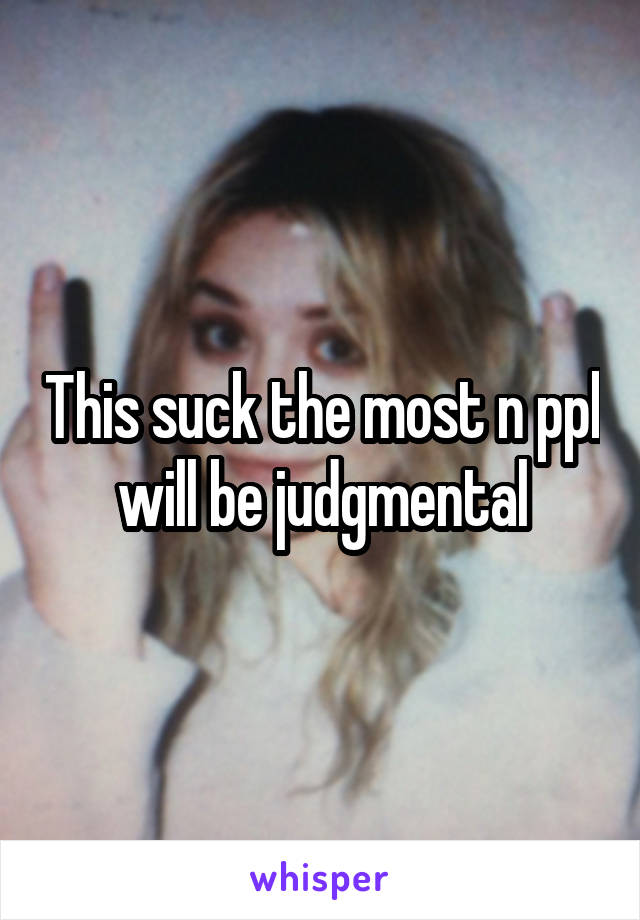 This suck the most n ppl will be judgmental