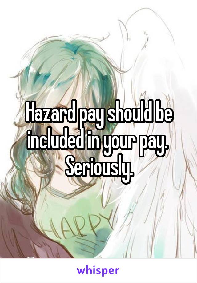 Hazard pay should be included in your pay.  Seriously.