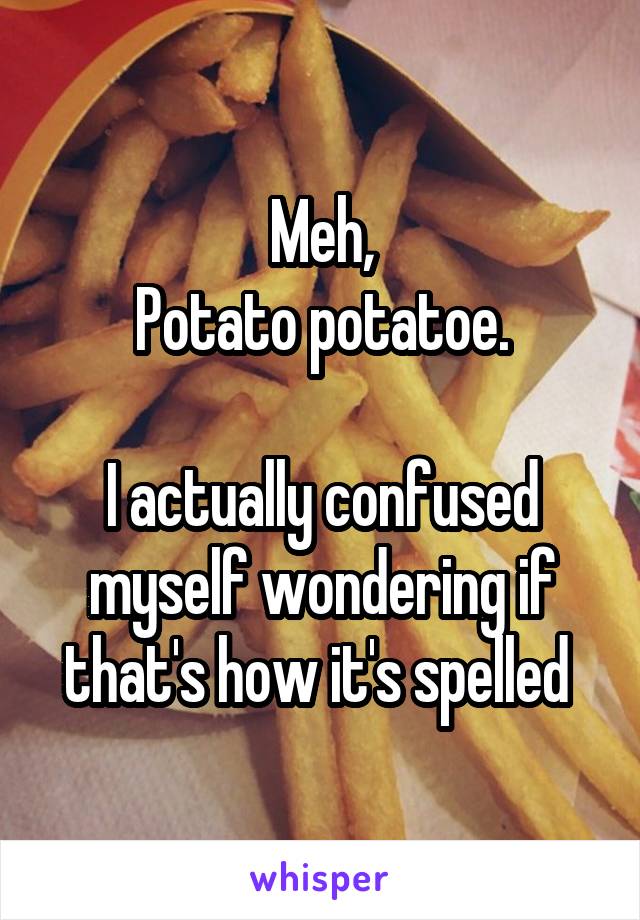 Meh,
Potato potatoe.

I actually confused myself wondering if that's how it's spelled 