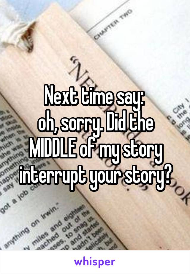 Next time say: 
oh, sorry. Did the MIDDLE of my story interrupt your story?