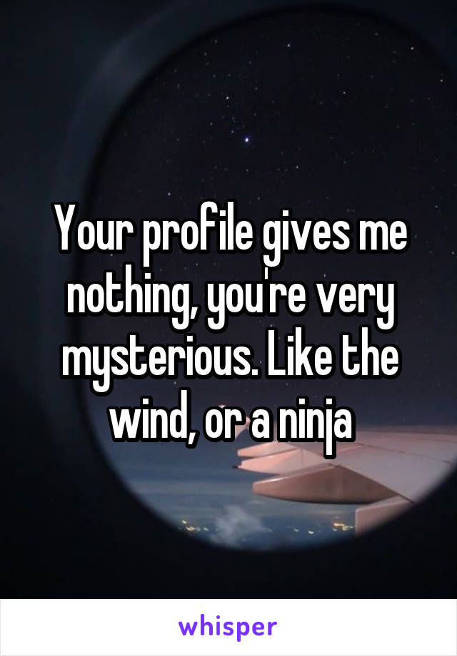 Your profile gives me nothing, you're very mysterious. Like the wind, or a ninja