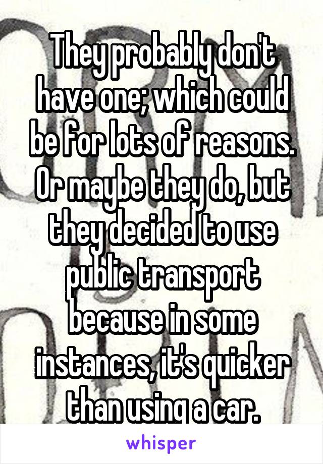 They probably don't have one; which could be for lots of reasons. Or maybe they do, but they decided to use public transport because in some instances, it's quicker than using a car.