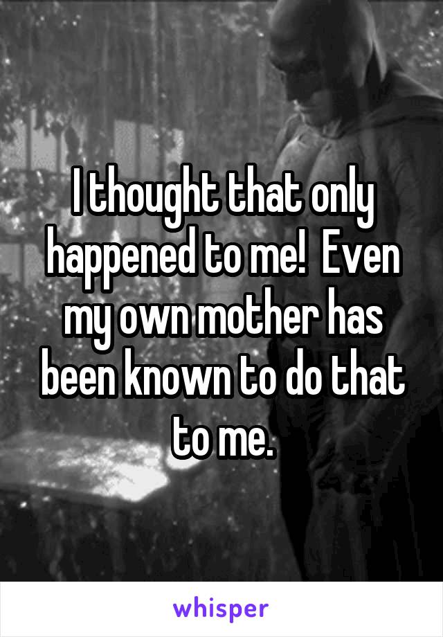 I thought that only happened to me!  Even my own mother has been known to do that to me.