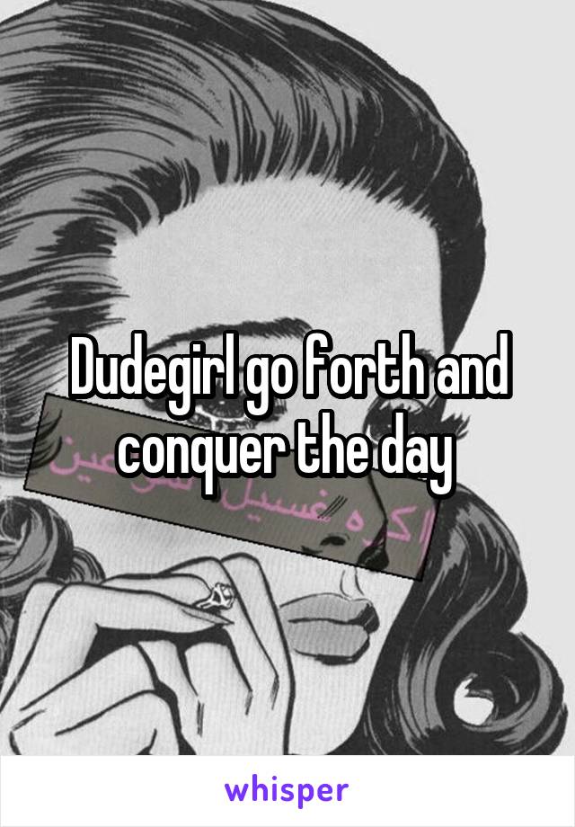 Dudegirl go forth and conquer the day 