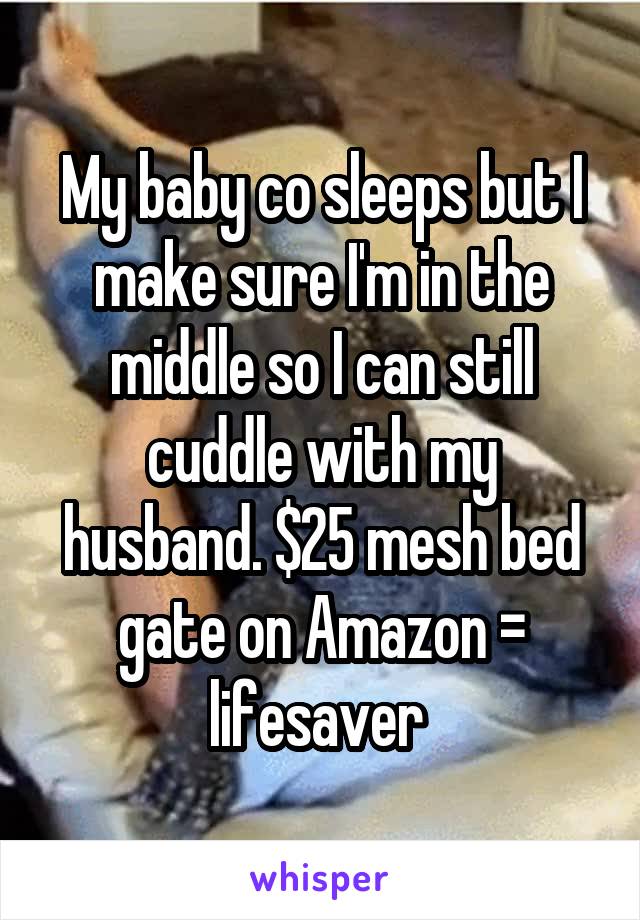 My baby co sleeps but I make sure I'm in the middle so I can still cuddle with my husband. $25 mesh bed gate on Amazon = lifesaver 