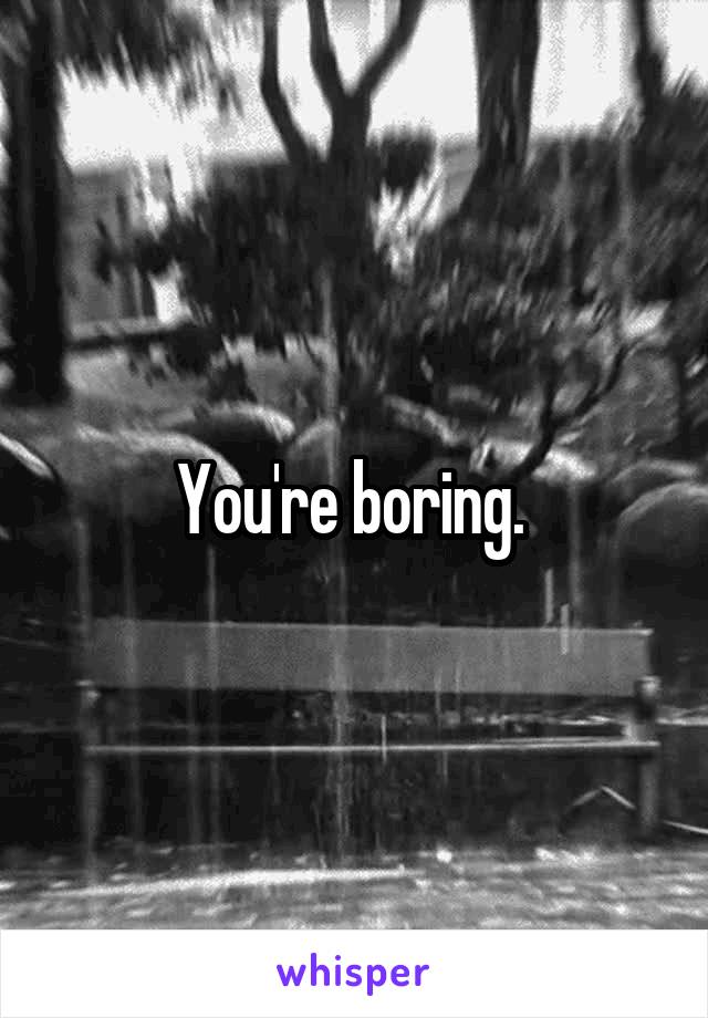 You're boring. 