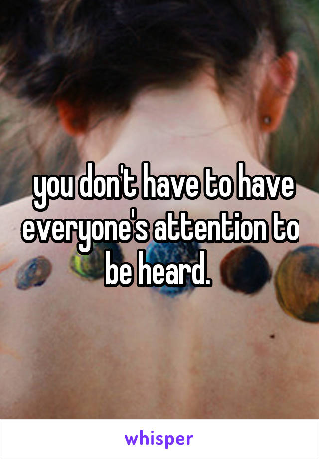  you don't have to have everyone's attention to be heard. 