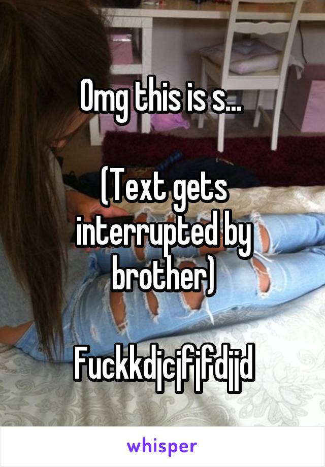 Omg this is s... 

(Text gets interrupted by brother)

Fuckkdjcjfjfdjjd