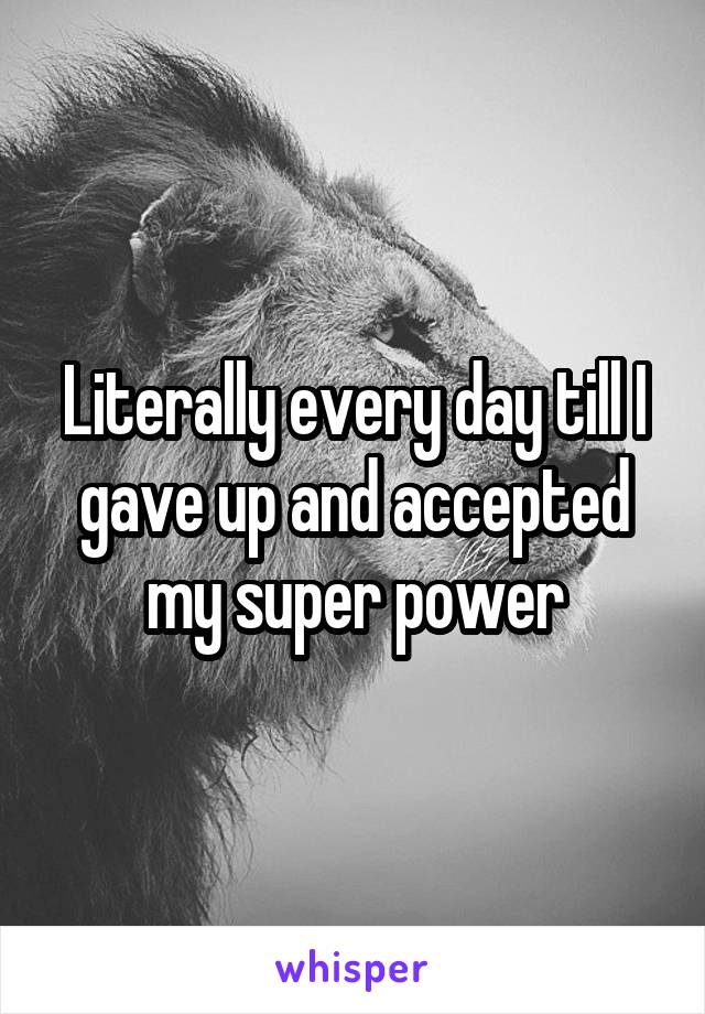 Literally every day till I gave up and accepted my super power