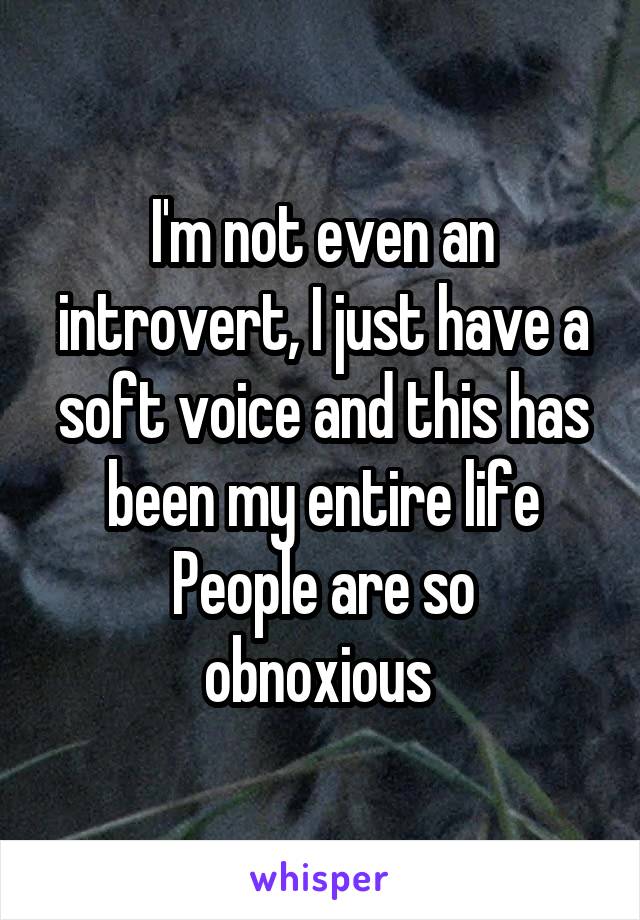 I'm not even an introvert, I just have a soft voice and this has been my entire life
People are so obnoxious 