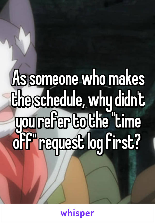 As someone who makes the schedule, why didn't you refer to the "time off" request log first? 