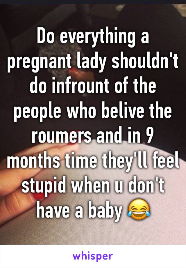 Do everything a pregnant lady shouldn't do infrount of the people who belive the roumers and in 9 months time they'll feel stupid when u don't have a baby 😂