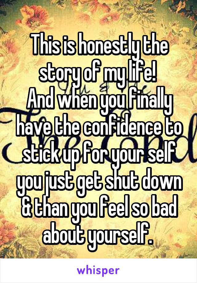 This is honestly the story of my life! 
And when you finally have the confidence to stick up for your self you just get shut down & than you feel so bad about yourself. 