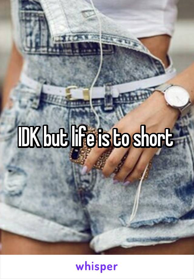 IDK but life is to short 