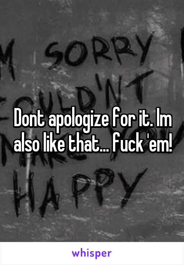 Dont apologize for it. Im also like that... fuck 'em!